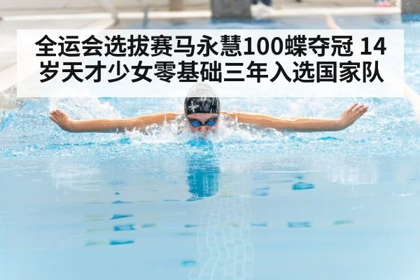 全运会选拔赛马永慧100蝶夺冠 14岁天才少女零基础三年入选国家队
