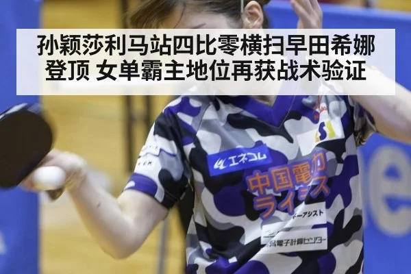 孙颖莎利马站四比零横扫早田希娜登顶 女单霸主地位再获战术验证