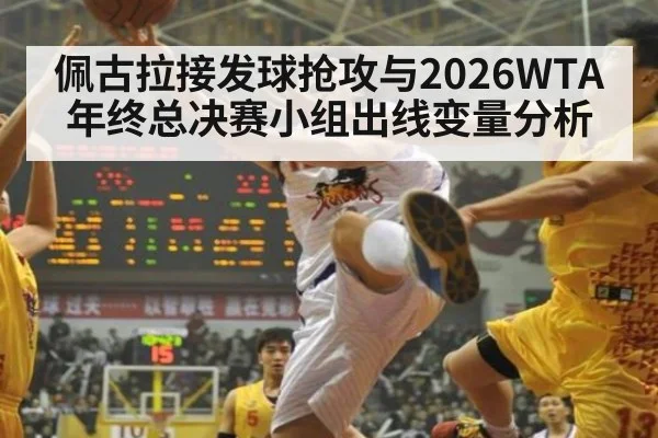 佩古拉接发球抢攻与2026WTA年终总决赛小组出线变量分析