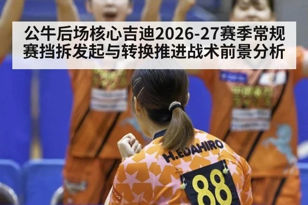 公牛后场核心吉迪2026-27赛季常规赛挡拆发起与转换推进战术前景分析