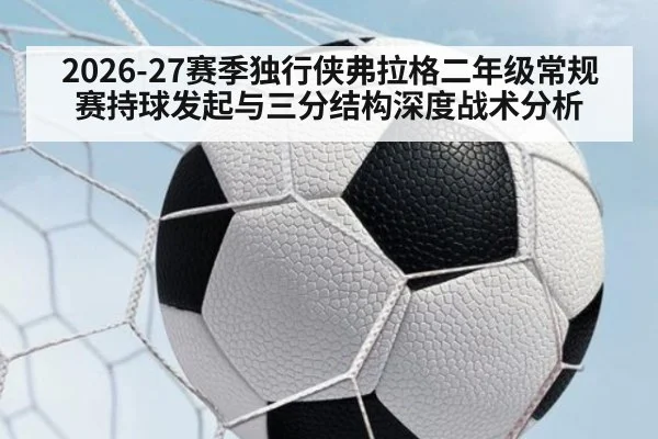 2026-27赛季独行侠弗拉格二年级常规赛持球发起与三分结构深度战术分析